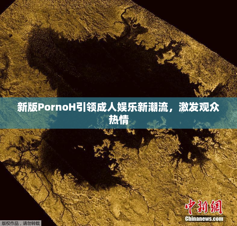 新版PornoH引领成人娱乐新潮流，激发观众热情
