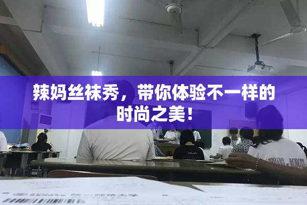辣妈丝袜秀，带你体验不一样的时尚之美！