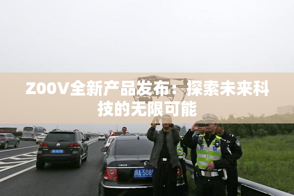 Z00V全新产品发布：探索未来科技的无限可能