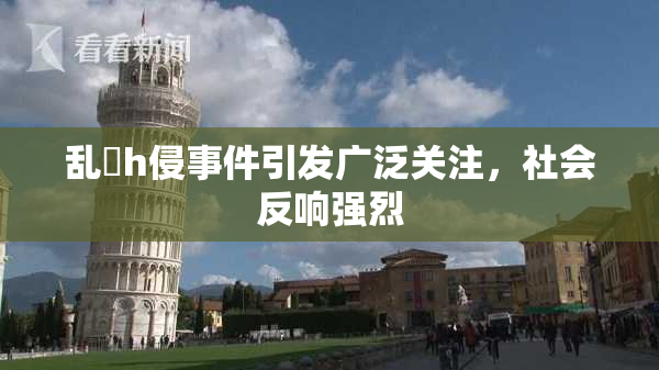 乱婬h侵事件引发广泛关注，社会反响强烈