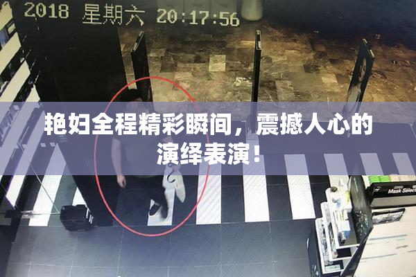 艳妇全程精彩瞬间，震撼人心的演绎表演！