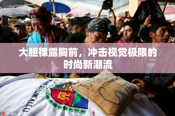大胆裸露胸前，冲击视觉极限的时尚新潮流