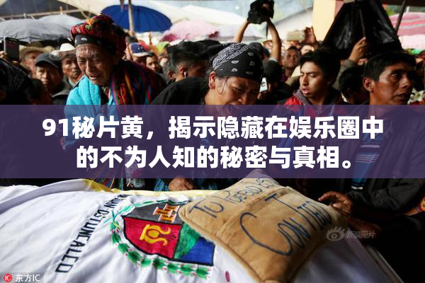 91秘片黄，揭示隐藏在娱乐圈中的不为人知的秘密与真相。