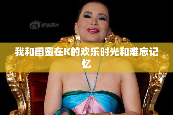 我和闺蜜在K的欢乐时光和难忘记忆