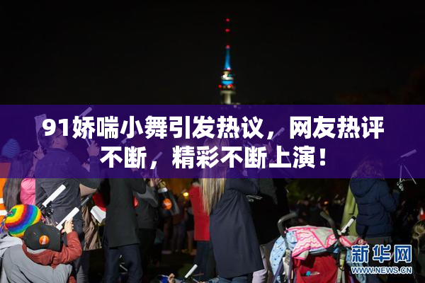 91娇喘小舞引发热议，网友热评不断，精彩不断上演！