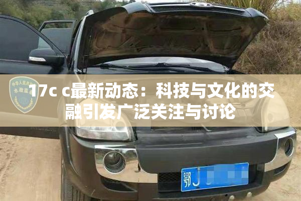 17c c最新动态：科技与文化的交融引发广泛关注与讨论