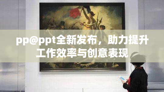 pp@ppt全新发布，助力提升工作效率与创意表现