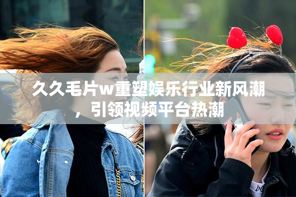 久久毛片w重塑娱乐行业新风潮，引领视频平台热潮
