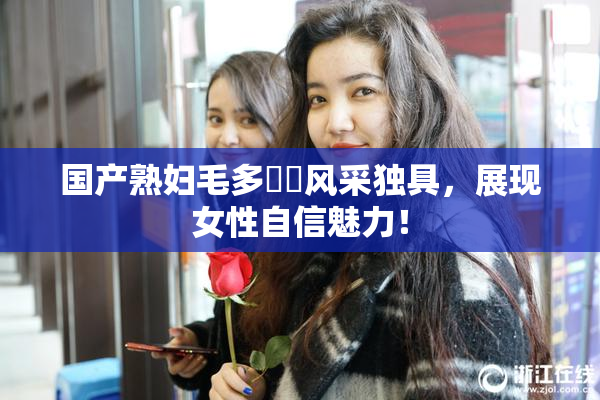 国产熟妇毛多❌‌风采独具，展现女性自信魅力！