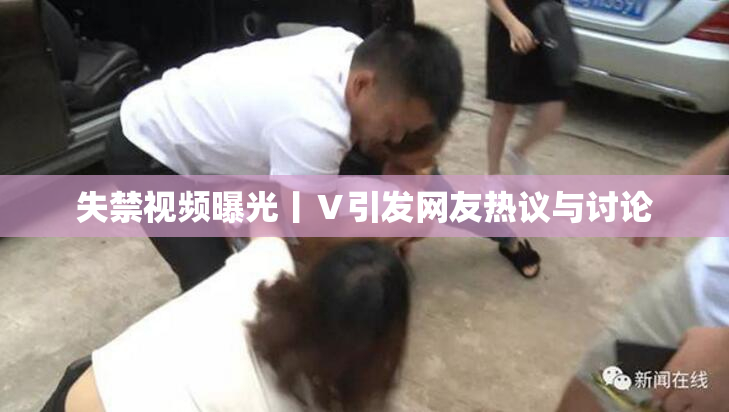 失禁视频曝光丨Ⅴ引发网友热议与讨论