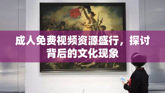 成人免费视频资源盛行，探讨背后的文化现象