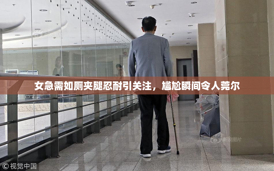 女急需如厕夹腿忍耐引关注，尴尬瞬间令人莞尔