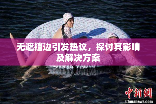 无遮挡边引发热议，探讨其影响及解决方案