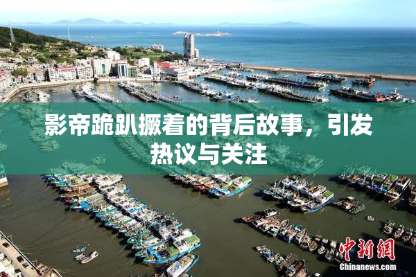 影帝跪趴撅着的背后故事，引发热议与关注