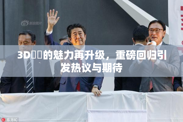 3D姉弚的魅力再升级，重磅回归引发热议与期待