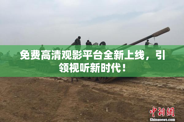 免费高清观影平台全新上线，引领视听新时代！