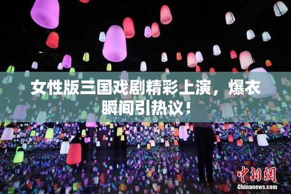 女性版三国戏剧精彩上演，爆衣瞬间引热议！