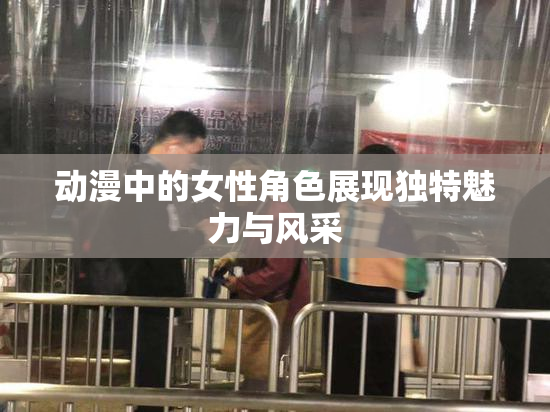动漫中的女性角色展现独特魅力与风采