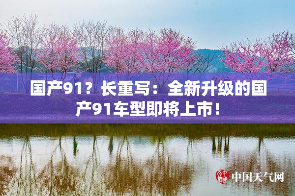 国产91？长重写：全新升级的国产91车型即将上市！