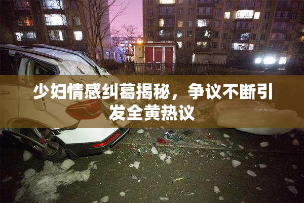 少妇情感纠葛揭秘，争议不断引发全黄热议