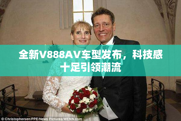 全新V888AV车型发布，科技感十足引领潮流