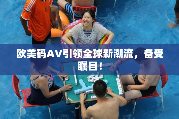 欧美码AV引领全球新潮流，备受瞩目！