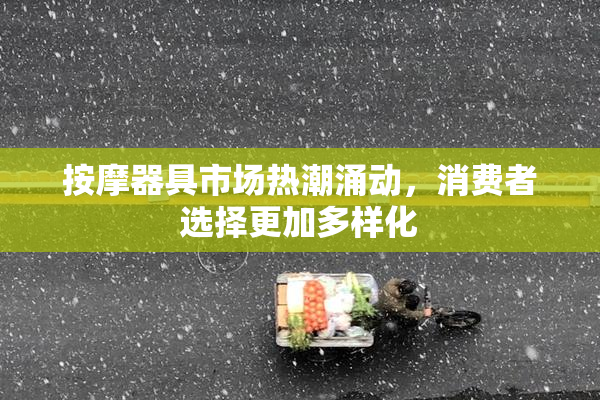 按摩器具市场热潮涌动，消费者选择更加多样化