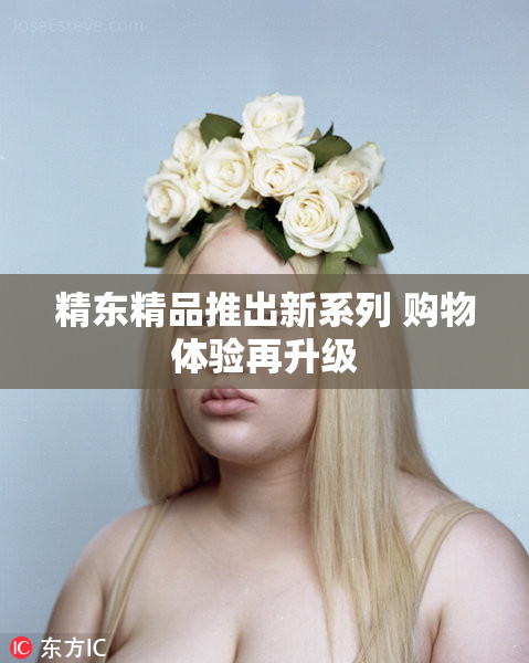 精东精品推出新系列 购物体验再升级