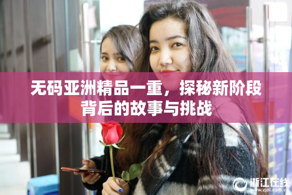 无码亚洲精品一重，探秘新阶段背后的故事与挑战