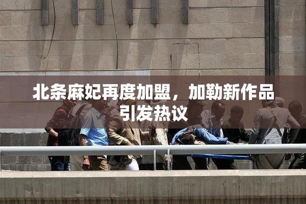 北条麻妃再度加盟，加勒新作品引发热议