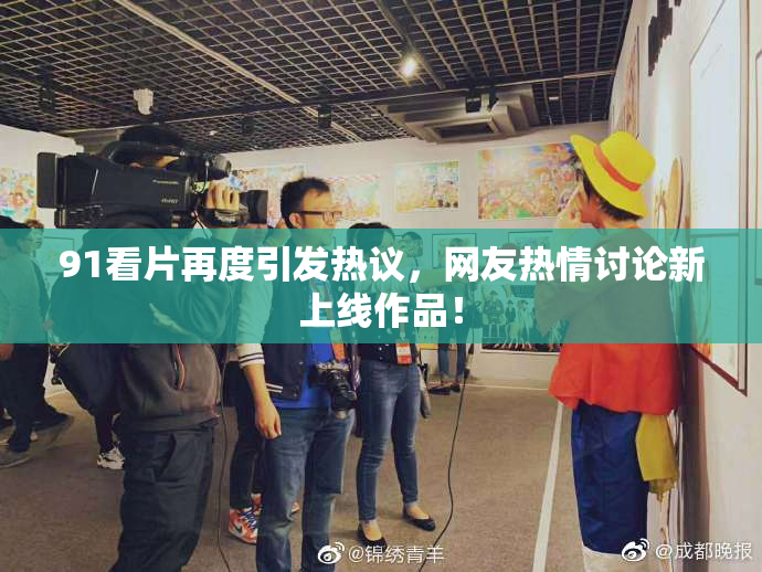 91看片再度引发热议，网友热情讨论新上线作品！
