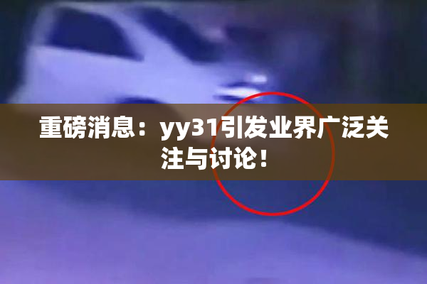 重磅消息：yy31引发业界广泛关注与讨论！