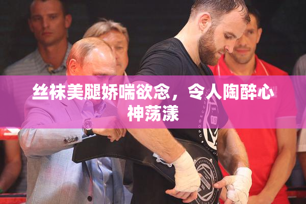 丝袜美腿娇喘欲念，令人陶醉心神荡漾