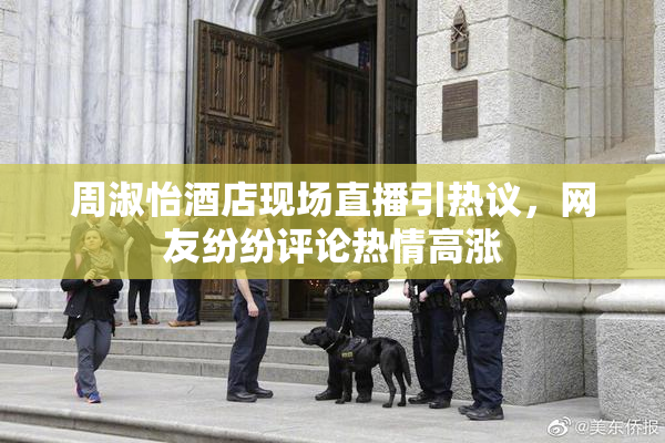 周淑怡酒店现场直播引热议，网友纷纷评论热情高涨