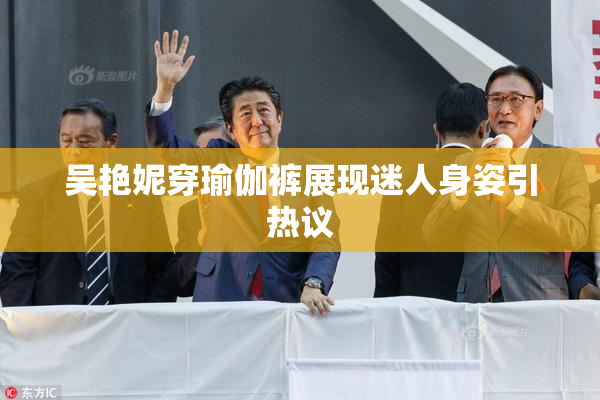 吴艳妮穿瑜伽裤展现迷人身姿引热议