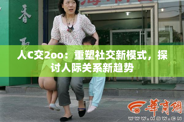 人C交2oo：重塑社交新模式，探讨人际关系新趋势
