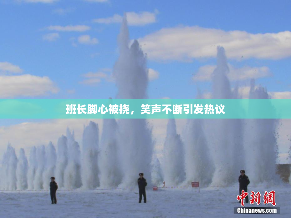 班长脚心被挠，笑声不断引发热议