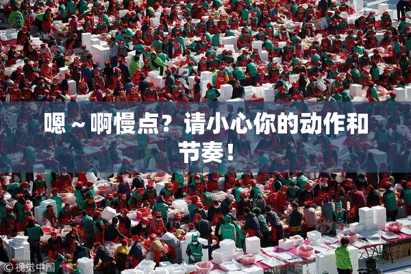 嗯～啊慢点？请小心你的动作和节奏！