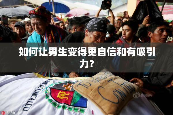 如何让男生变得更自信和有吸引力？