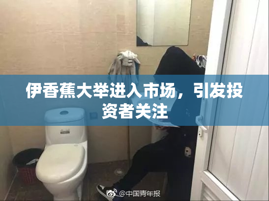 伊香蕉大举进入市场，引发投资者关注