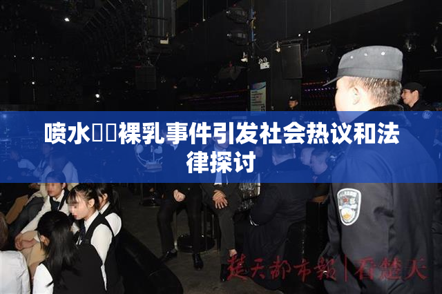 喷水❌‌裸乳事件引发社会热议和法律探讨
