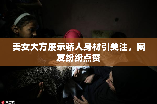 美女大方展示骄人身材引关注，网友纷纷点赞