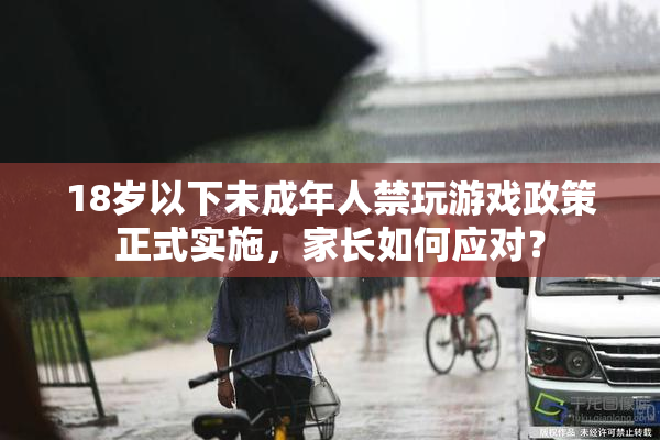 18岁以下未成年人禁玩游戏政策正式实施，家长如何应对？