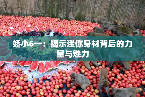 娇小6一：揭示迷你身材背后的力量与魅力