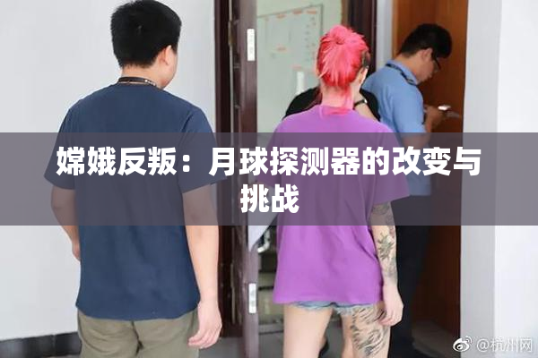 嫦娥反叛：月球探测器的改变与挑战