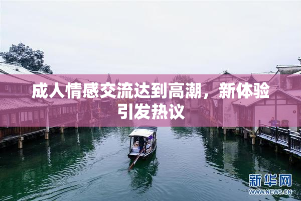成人情感交流达到高潮，新体验引发热议