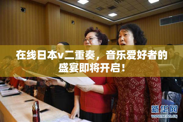 在线日本v二重奏，音乐爱好者的盛宴即将开启！