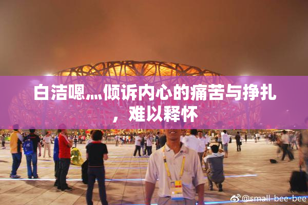 白洁嗯灬倾诉内心的痛苦与挣扎，难以释怀