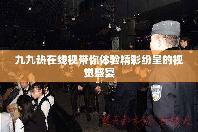 九九热在线视带你体验精彩纷呈的视觉盛宴