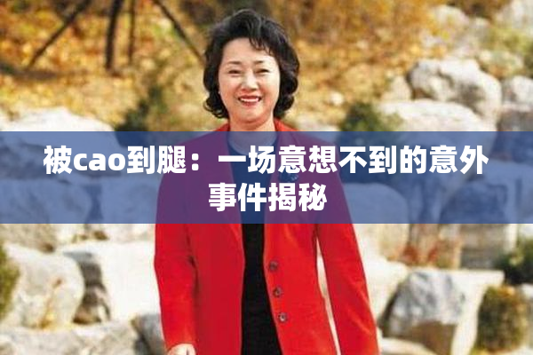 被cao到腿：一场意想不到的意外事件揭秘